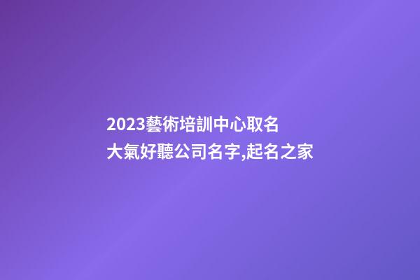 2023藝術培訓中心取名 大氣好聽公司名字,起名之家-第1張-公司起名-玄機派